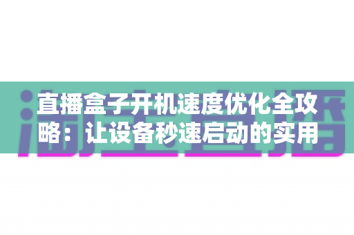 直播盒子开机速度优化全攻略：让设备秒速启动的实用技巧与深度解析