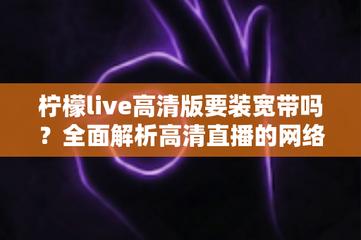 柠檬live高清版要装宽带吗？全面解析高清直播的网络需求与最优观看方案