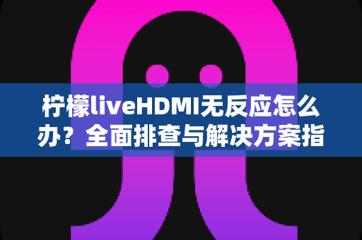 柠檬liveHDMI无反应怎么办?全面排查与解决方案指南 柠檬liveHDMI无反应怎么办?全面排查与解决方案指南