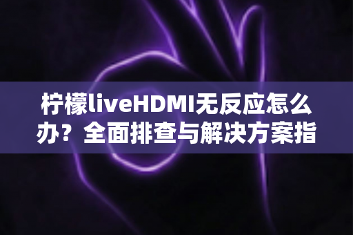 柠檬liveHDMI无反应怎么办？全面排查与解决方案指南