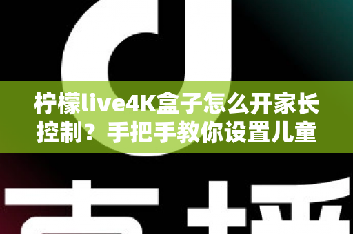 柠檬live4K盒子怎么开家长控制？手把手教你设置儿童锁，全面守护孩子健康观影环境