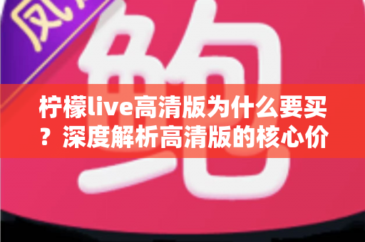 柠檬live高清版为什么要买?深度解析高清版的核心价值与购买理由 柠檬live高清版为什么要买?深度解析高清版的核心价值与购买理由