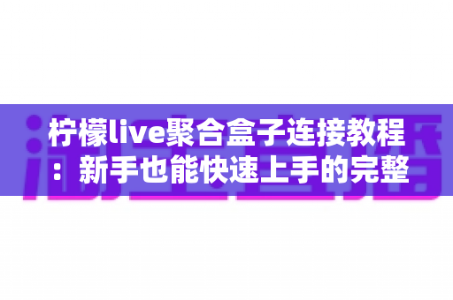 柠檬live聚合盒子连接教程：新手也能快速上手的完整连接与设置指南