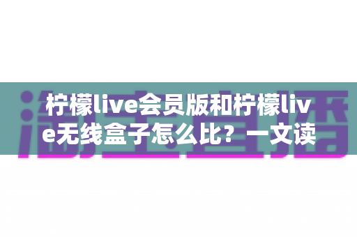 柠檬live会员版和柠檬live无线盒子怎么比?一文读懂两者差异与选购指南 柠檬live会员版和柠檬live无线盒子怎么比?一文读懂两者差异与选购指南