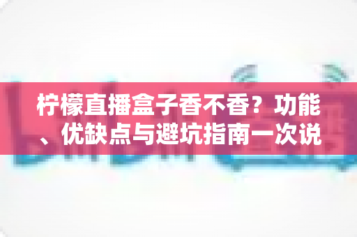 柠檬直播盒子香不香？功能、优缺点与避坑指南一次说清