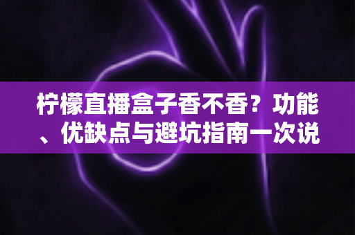 柠檬直播盒子香不香？功能、优缺点与避坑指南一次说清