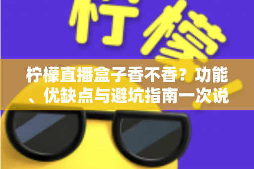 柠檬直播盒子香不香？功能、优缺点与避坑指南一次说清