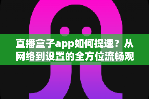 直播盒子app如何提速?从网络到设置的全方位流畅观看优化指南 直播盒子app如何提速?从网络到设置的全方位流畅观看优化指南