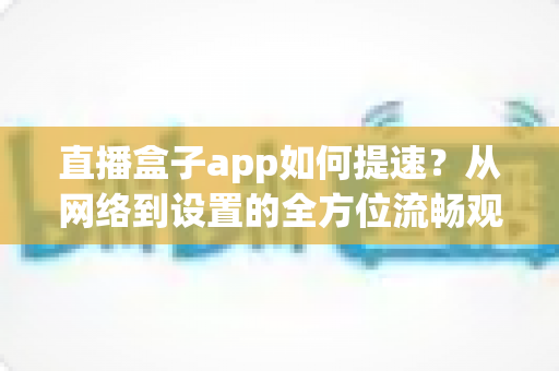 直播盒子app如何提速？从网络到设置的全方位流畅观看优化指南