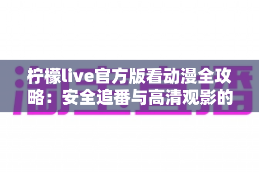 柠檬live官方版看动漫全攻略:安全追番与高清观影的实用指南 柠檬live官方版看动漫全攻略:安全追番与高清观影的实用指南