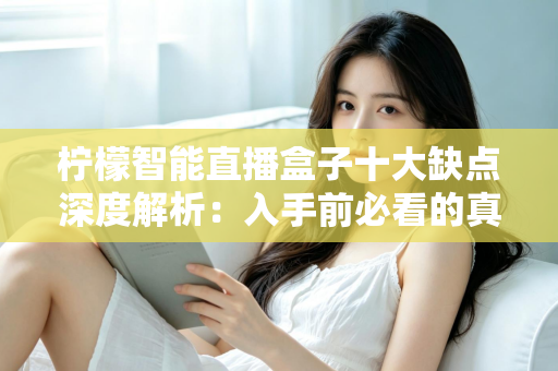 柠檬智能直播盒子十大缺点深度解析：入手前必看的真实体验与避坑指南