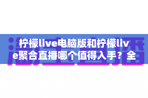 柠檬live电脑版和柠檬live聚合直播哪个值得入手?全方位深度评测帮你选对不踩坑 柠檬live电脑版和柠檬live聚合直播哪个值得入手?全方位深度评测帮你选对不踩坑
