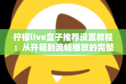 柠檬live盒子推荐设置教程:从开箱到流畅播放的完整配置指南与优化技巧 柠檬live盒子推荐设置教程:从开箱到流畅播放的完整配置指南与优化技巧
