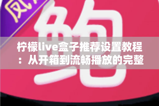 柠檬live盒子推荐设置教程:从开箱到流畅播放的完整配置指南与优化技巧 柠檬live盒子推荐设置教程:从开箱到流畅播放的完整配置指南与优化技巧