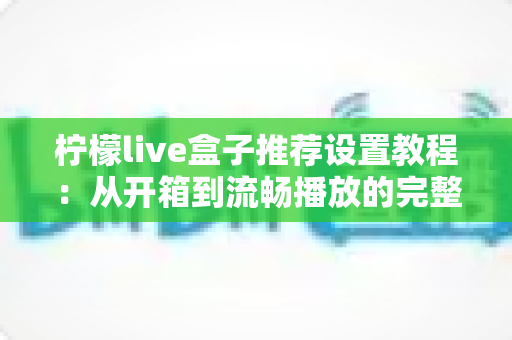 柠檬live盒子推荐设置教程：从开箱到流畅播放的完整配置指南与优化技巧