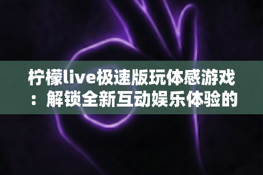柠檬live极速版玩体感游戏：解锁全新互动娱乐体验的完整攻略