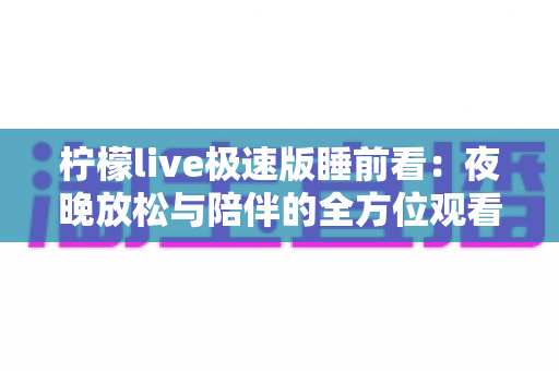 柠檬live极速版睡前看：夜晚放松与陪伴的全方位观看指南