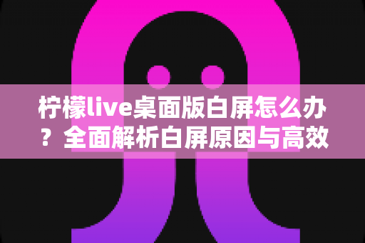 柠檬live桌面版白屏怎么办?全面解析白屏原因与高效解决方法指南 柠檬live桌面版白屏怎么办?全面解析白屏原因与高效解决方法指南
