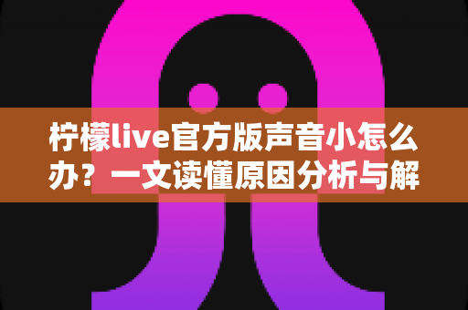 柠檬live官方版声音小怎么办?一文读懂原因分析与解决方法全攻略 柠檬live官方版声音小怎么办?一文读懂原因分析与解决方法全攻略