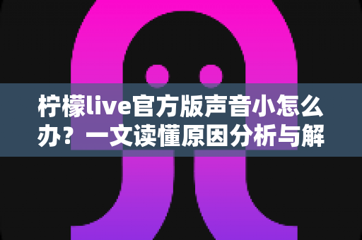 柠檬live官方版声音小怎么办?一文读懂原因分析与解决方法全攻略 柠檬live官方版声音小怎么办?一文读懂原因分析与解决方法全攻略