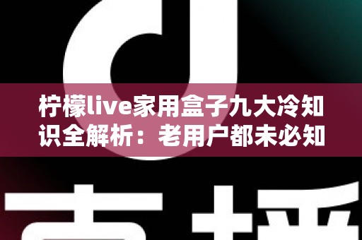 柠檬live家用盒子九大冷知识全解析：老用户都未必知道的隐藏技巧与避坑指南