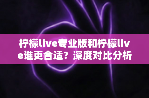 柠檬live专业版和柠檬live谁更合适?深度对比分析帮你选出最适合的版本 柠檬live专业版和柠檬live谁更合适?深度对比分析帮你选出最适合的版本
