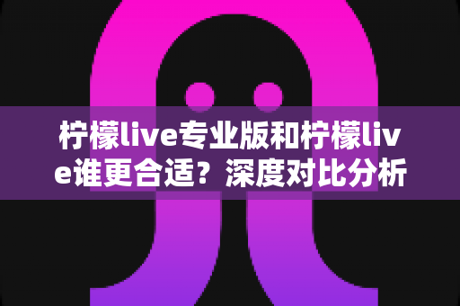 柠檬live专业版和柠檬live谁更合适?深度对比分析帮你选出最适合的版本 柠檬live专业版和柠檬live谁更合适?深度对比分析帮你选出最适合的版本