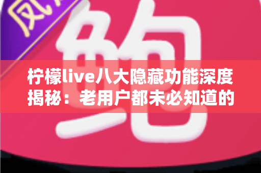 柠檬live八大隐藏功能深度揭秘：老用户都未必知道的实用技巧，看完让你的直播体验瞬间升级