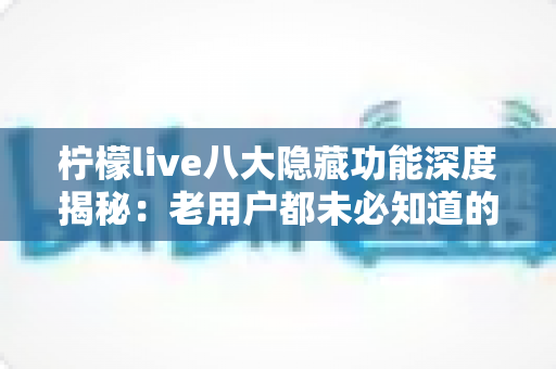柠檬live八大隐藏功能深度揭秘：老用户都未必知道的实用技巧，看完让你的直播体验瞬间升级