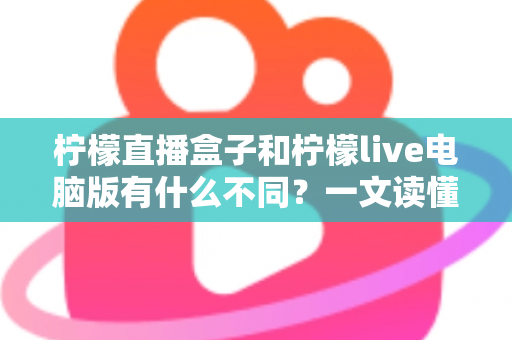 柠檬直播盒子和柠檬live电脑版有什么不同？一文读懂两大版本的核心差异与选购指南