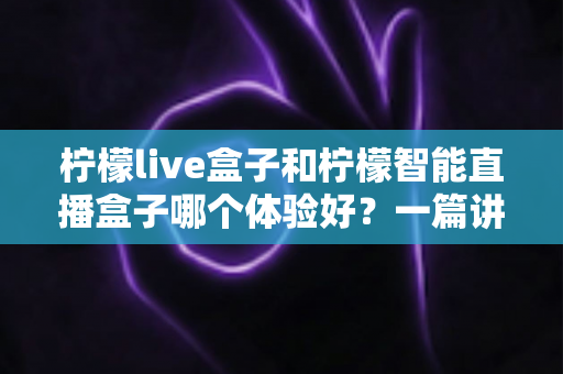 柠檬live盒子和柠檬智能直播盒子哪个体验好?一篇讲透直播设备选购的深度评测指南 柠檬live盒子和柠檬智能直播盒子哪个体验好?一篇讲透直播设备选购的深度评测指南