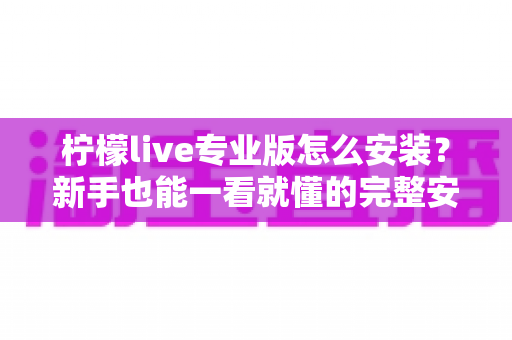柠檬live专业版怎么安装?新手也能一看就懂的完整安装教程与避坑指南 柠檬live专业版怎么安装?新手也能一看就懂的完整安装教程与避坑指南