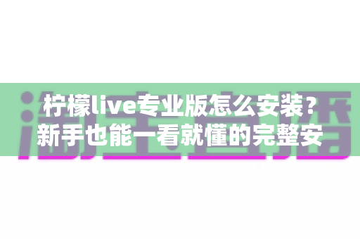 柠檬live专业版怎么安装?新手也能一看就懂的完整安装教程与避坑指南 柠檬live专业版怎么安装?新手也能一看就懂的完整安装教程与避坑指南