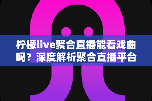 柠檬live聚合直播能看戏曲吗?深度解析聚合直播平台上的戏曲观看全攻略 柠檬live聚合直播能看戏曲吗?深度解析聚合直播平台上的戏曲观看全攻略