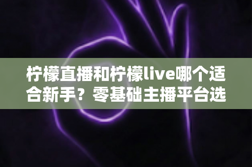 柠檬直播和柠檬live哪个适合新手？零基础主播平台选择全攻略与实战建议