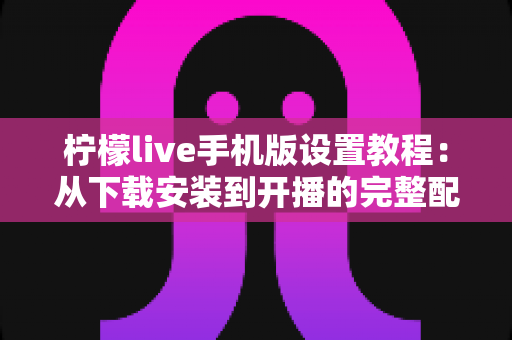 柠檬live手机版设置教程:从下载安装到开播的完整配置指南,新手也能十分钟上手 柠檬live手机版设置教程:从下载安装到开播的完整配置指南,新手也能十分钟上手