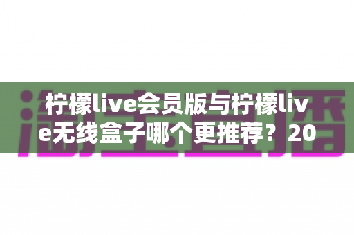 柠檬live会员版与柠檬live无线盒子哪个更推荐?2025年最全选购对比指南,看完不再纠结 柠檬live会员版与柠檬live无线盒子哪个更推荐?2025年最全选购对比指南,看完不再纠结