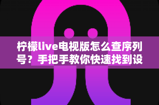 柠檬live电视版怎么查序列号?手把手教你快速找到设备序列号的完整攻略 柠檬live电视版怎么查序列号?手把手教你快速找到设备序列号的完整攻略