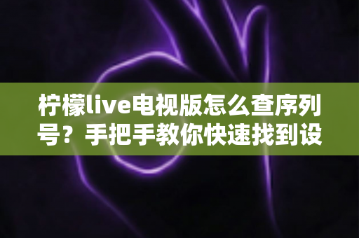 柠檬live电视版怎么查序列号?手把手教你快速找到设备序列号的完整攻略 柠檬live电视版怎么查序列号?手把手教你快速找到设备序列号的完整攻略