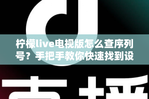 柠檬live电视版怎么查序列号?手把手教你快速找到设备序列号的完整攻略 柠檬live电视版怎么查序列号?手把手教你快速找到设备序列号的完整攻略