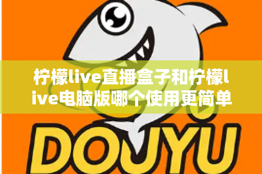 柠檬live直播盒子和柠檬live电脑版哪个使用更简单？一篇讲透操作门槛的对比指南