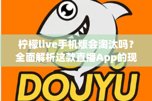 柠檬live手机版会淘汰吗？全面解析这款直播App的现状、前景与用户应对策略