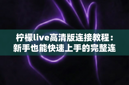 柠檬live高清版连接教程:新手也能快速上手的完整连接指南 柠檬live高清版连接教程:新手也能快速上手的完整连接指南