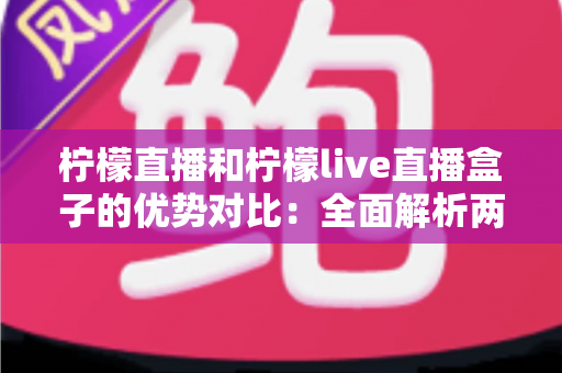 柠檬直播和柠檬live直播盒子的优势对比:全面解析两款产品的核心差异与选购指南 柠檬直播和柠檬live直播盒子的优势对比:全面解析两款产品的核心差异与选购指南