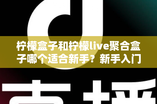 柠檬盒子和柠檬live聚合盒子哪个适合新手?新手入门选购全攻略深度解析 柠檬盒子和柠檬live聚合盒子哪个适合新手?新手入门选购全攻略深度解析