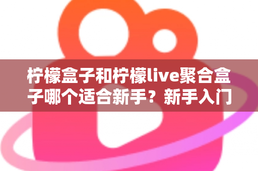 柠檬盒子和柠檬live聚合盒子哪个适合新手？新手入门选购全攻略深度解析