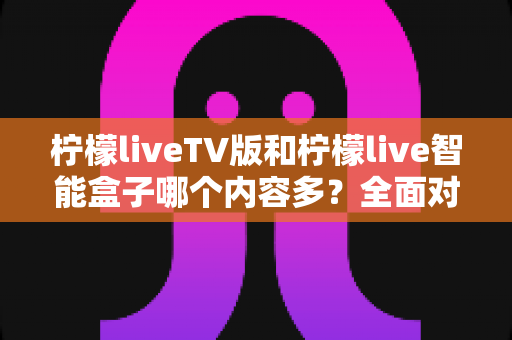 柠檬liveTV版和柠檬live智能盒子哪个内容多?全面对比解析助你轻松选择 柠檬liveTV版和柠檬live智能盒子哪个内容多?全面对比解析助你轻松选择