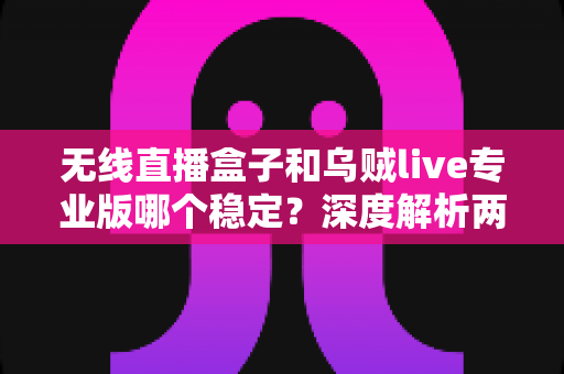 无线直播盒子和乌贼live专业版哪个稳定？深度解析两大直播方案的稳定性差异与选购建议