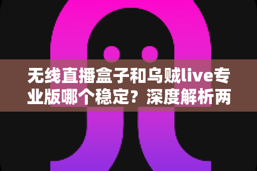 无线直播盒子和乌贼live专业版哪个稳定？深度解析两大直播方案的稳定性差异与选购建议