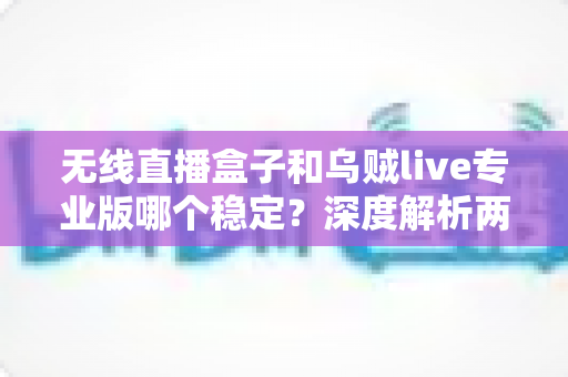 无线直播盒子和乌贼live专业版哪个稳定？深度解析两大直播方案的稳定性差异与选购建议